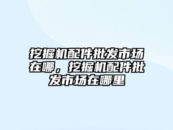 挖掘機配件批發市場在哪，挖掘機配件批發市場在哪里