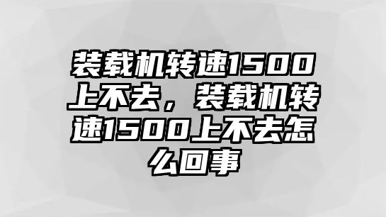 裝載機(jī)轉(zhuǎn)速1500上不去，裝載機(jī)轉(zhuǎn)速1500上不去怎么回事