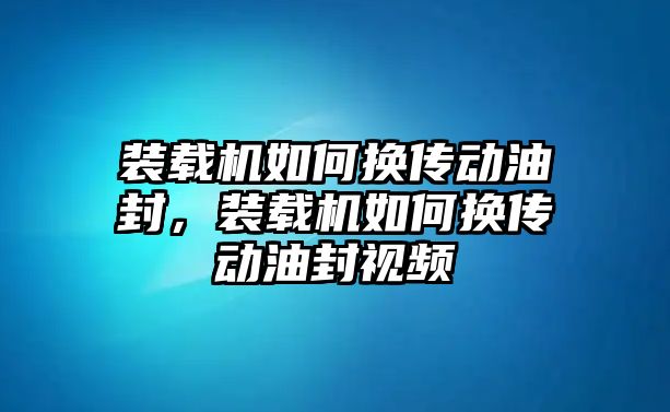 裝載機(jī)如何換傳動(dòng)油封，裝載機(jī)如何換傳動(dòng)油封視頻