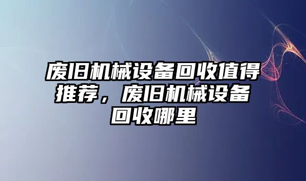 廢舊機(jī)械設(shè)備回收值得推薦，廢舊機(jī)械設(shè)備回收哪里