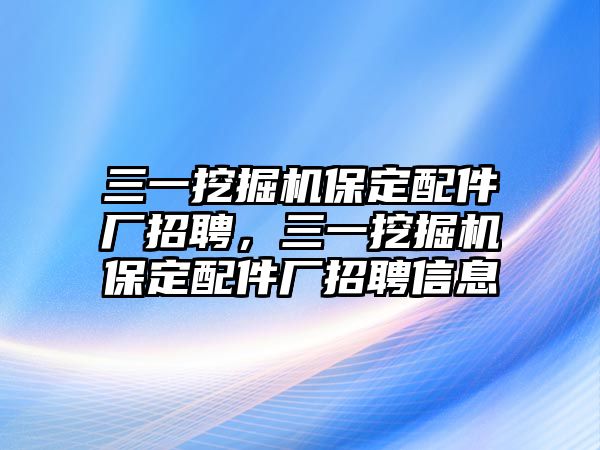 三一挖掘機保定配件廠招聘，三一挖掘機保定配件廠招聘信息