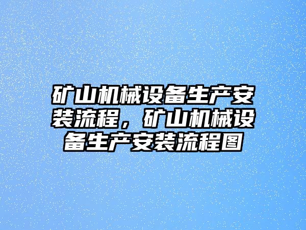 礦山機械設備生產(chǎn)安裝流程，礦山機械設備生產(chǎn)安裝流程圖