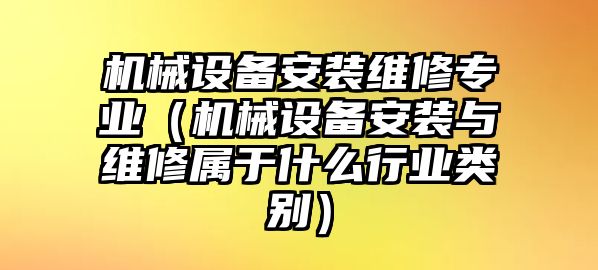 機械設備安裝維修專業（機械設備安裝與維修屬于什么行業類別）