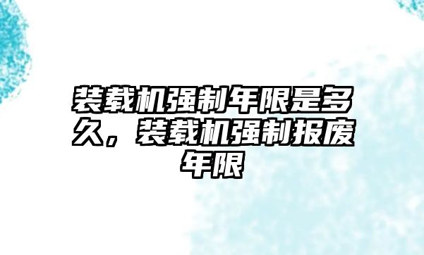 裝載機強制年限是多久，裝載機強制報廢年限