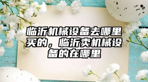 臨沂機械設備去哪里買的，臨沂賣機械設備的在哪里