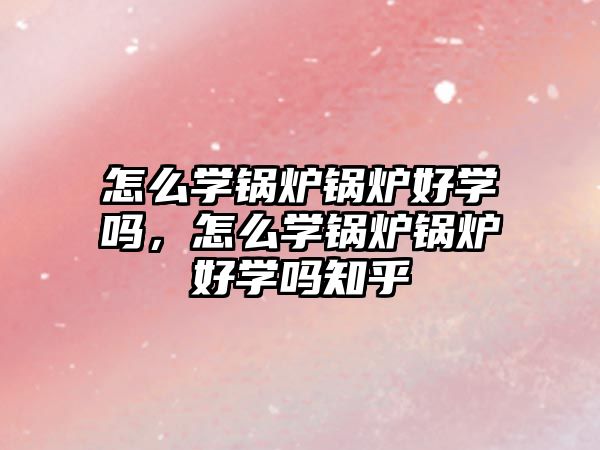 怎么學鍋爐鍋爐好學嗎，怎么學鍋爐鍋爐好學嗎知乎