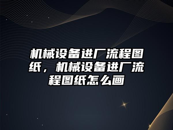 機械設備進廠流程圖紙，機械設備進廠流程圖紙怎么畫