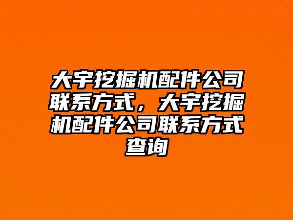 大宇挖掘機配件公司聯系方式，大宇挖掘機配件公司聯系方式查詢