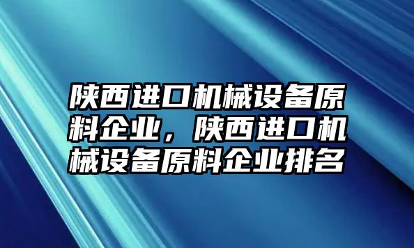 陜西進口機械設備原料企業，陜西進口機械設備原料企業排名