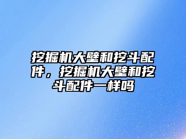 挖掘機大壁和挖斗配件，挖掘機大壁和挖斗配件一樣嗎