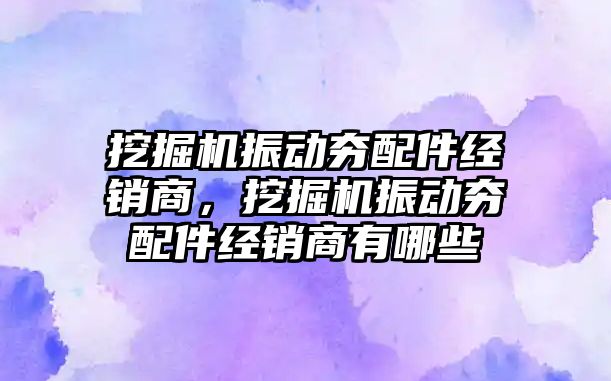 挖掘機振動夯配件經銷商，挖掘機振動夯配件經銷商有哪些