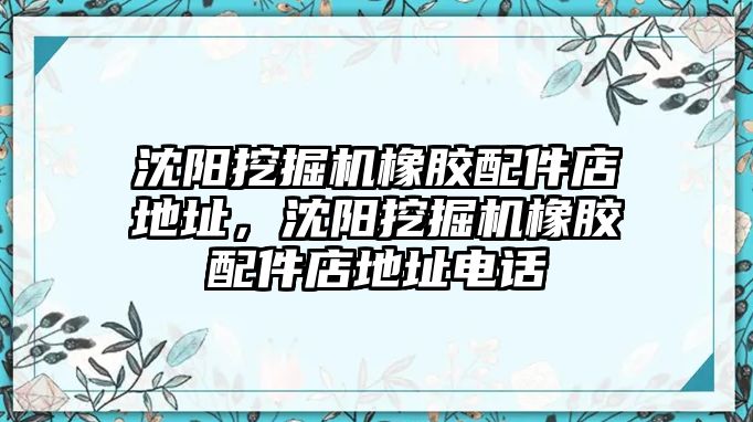 沈陽挖掘機橡膠配件店地址，沈陽挖掘機橡膠配件店地址電話