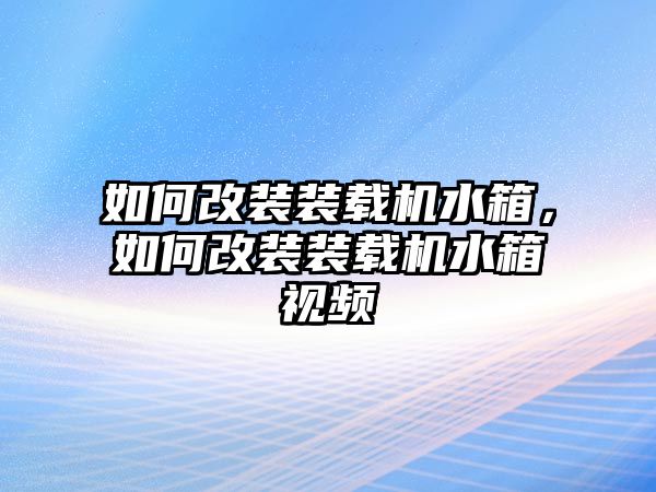 如何改裝裝載機(jī)水箱，如何改裝裝載機(jī)水箱視頻