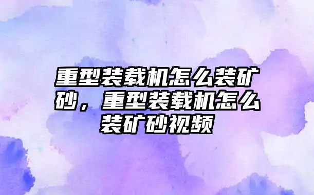 重型裝載機怎么裝礦砂，重型裝載機怎么裝礦砂視頻