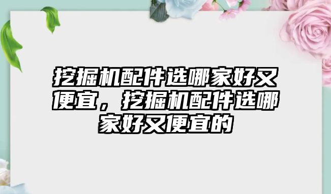 挖掘機(jī)配件選哪家好又便宜，挖掘機(jī)配件選哪家好又便宜的