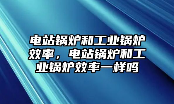 電站鍋爐和工業鍋爐效率，電站鍋爐和工業鍋爐效率一樣嗎