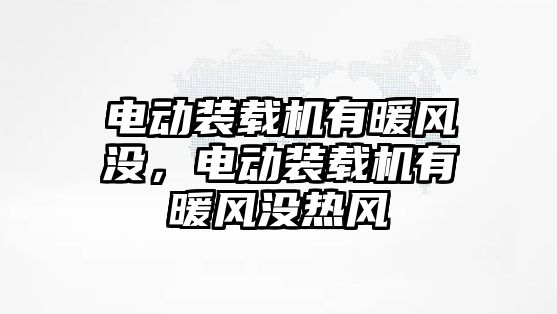 電動裝載機(jī)有暖風(fēng)沒，電動裝載機(jī)有暖風(fēng)沒熱風(fēng)