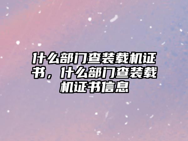 什么部門查裝載機(jī)證書，什么部門查裝載機(jī)證書信息