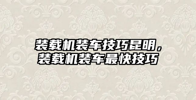 裝載機裝車技巧昆明，裝載機裝車最快技巧