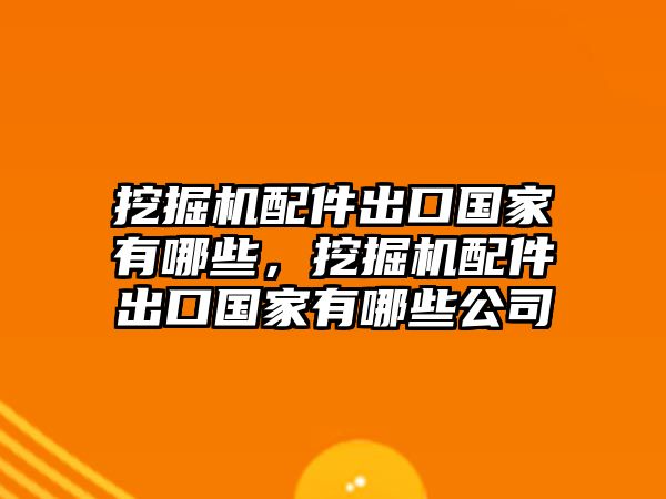 挖掘機配件出口國家有哪些，挖掘機配件出口國家有哪些公司