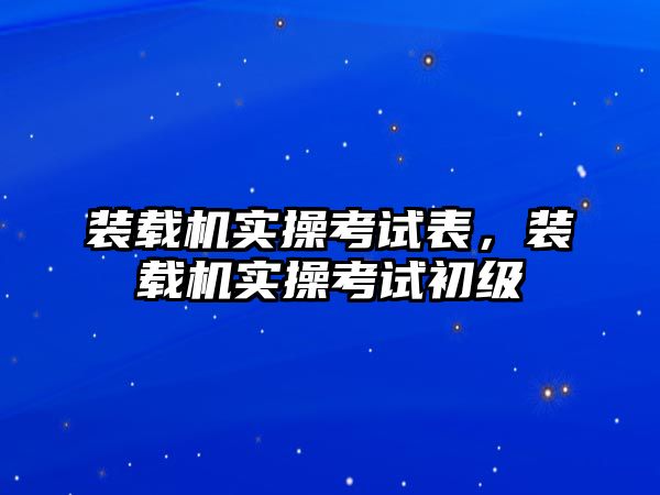 裝載機實操考試表，裝載機實操考試初級