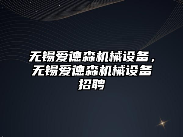 無錫愛德森機械設備，無錫愛德森機械設備招聘