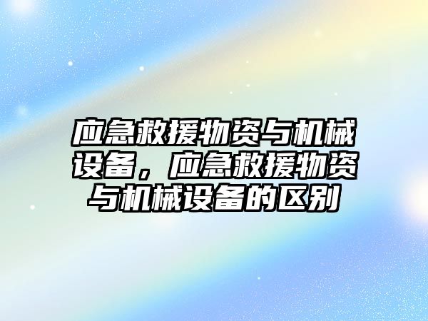 應(yīng)急救援物資與機(jī)械設(shè)備，應(yīng)急救援物資與機(jī)械設(shè)備的區(qū)別