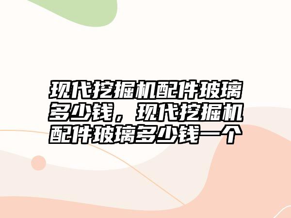 現代挖掘機配件玻璃多少錢，現代挖掘機配件玻璃多少錢一個