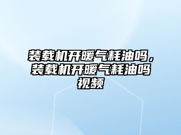 裝載機開暖氣耗油嗎，裝載機開暖氣耗油嗎視頻