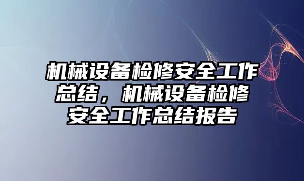 機械設(shè)備檢修安全工作總結(jié)，機械設(shè)備檢修安全工作總結(jié)報告