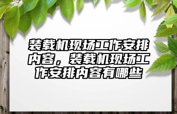 裝載機現場工作安排內容，裝載機現場工作安排內容有哪些