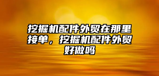 挖掘機配件外貿在那里接單，挖掘機配件外貿好做嗎