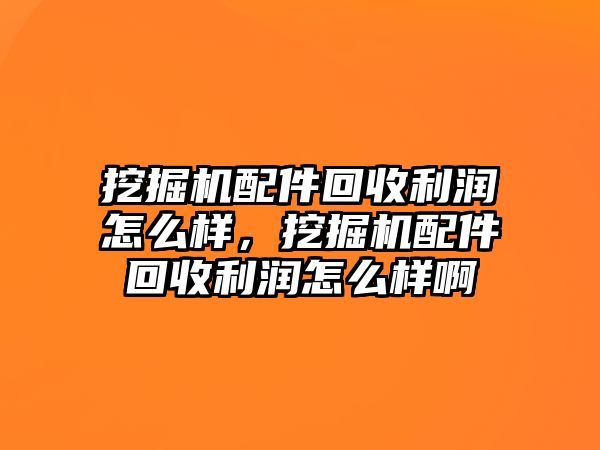 挖掘機配件回收利潤怎么樣，挖掘機配件回收利潤怎么樣啊