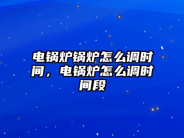 電鍋爐鍋爐怎么調時間，電鍋爐怎么調時間段