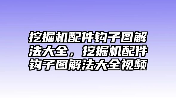 挖掘機配件鉤子圖解法大全，挖掘機配件鉤子圖解法大全視頻