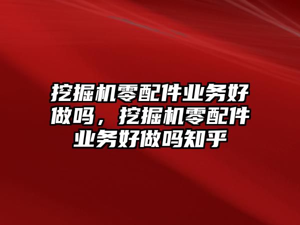 挖掘機零配件業(yè)務好做嗎，挖掘機零配件業(yè)務好做嗎知乎