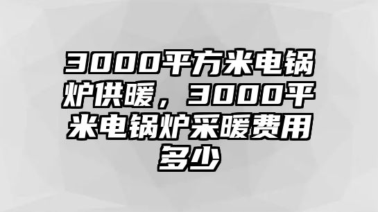 3000平方米電鍋爐供暖，3000平米電鍋爐采暖費用多少