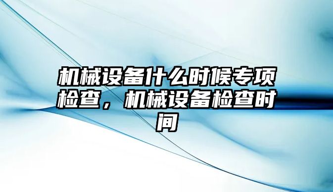 機械設備什么時候專項檢查，機械設備檢查時間