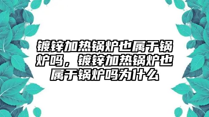 鍍鋅加熱鍋爐也屬于鍋爐嗎，鍍鋅加熱鍋爐也屬于鍋爐嗎為什么