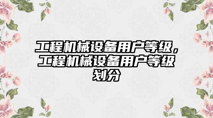 工程機械設備用戶等級，工程機械設備用戶等級劃分