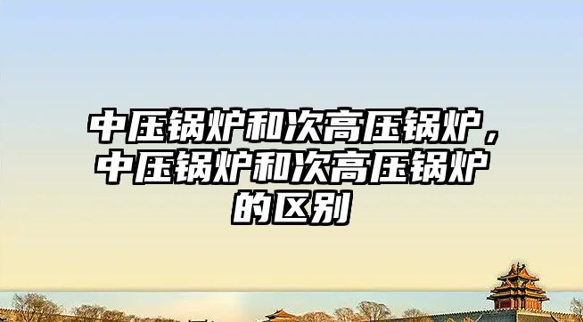 中壓鍋爐和次高壓鍋爐，中壓鍋爐和次高壓鍋爐的區別