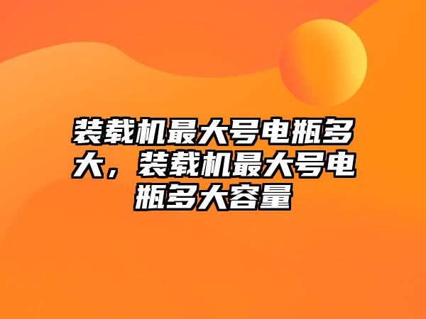 裝載機最大號電瓶多大，裝載機最大號電瓶多大容量