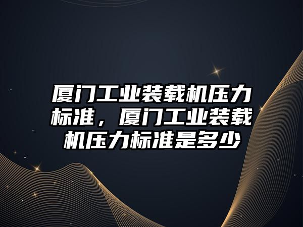 廈門工業(yè)裝載機壓力標準，廈門工業(yè)裝載機壓力標準是多少