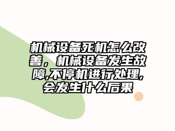 機械設備死機怎么改善，機械設備發生故障,不停機進行處理,會發生什么后果