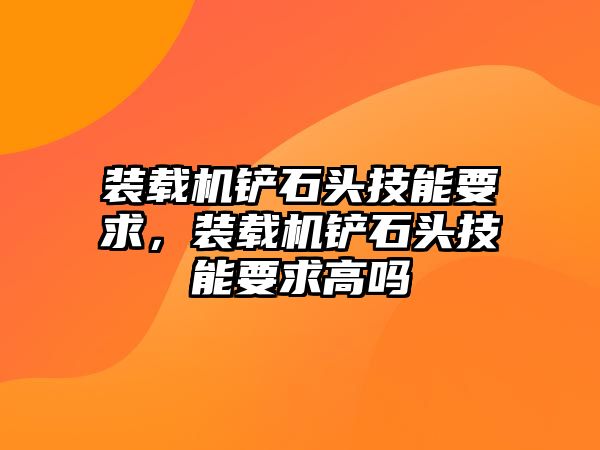 裝載機鏟石頭技能要求，裝載機鏟石頭技能要求高嗎