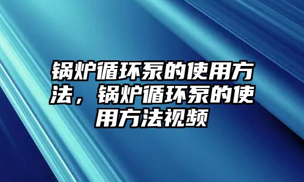 鍋爐循環(huán)泵的使用方法，鍋爐循環(huán)泵的使用方法視頻