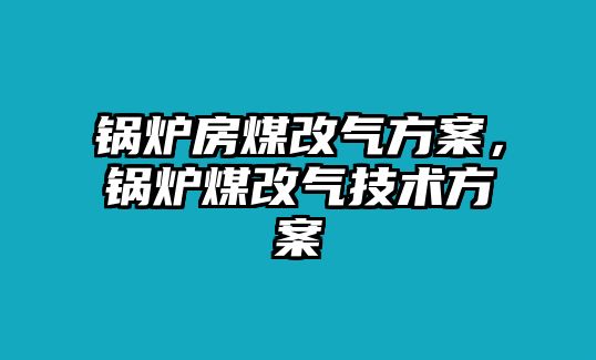 鍋爐房煤改氣方案，鍋爐煤改氣技術方案