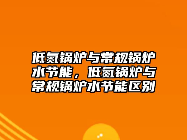 低氮鍋爐與常規鍋爐水節能，低氮鍋爐與常規鍋爐水節能區別