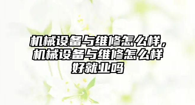 機械設(shè)備與維修怎么樣，機械設(shè)備與維修怎么樣好就業(yè)嗎