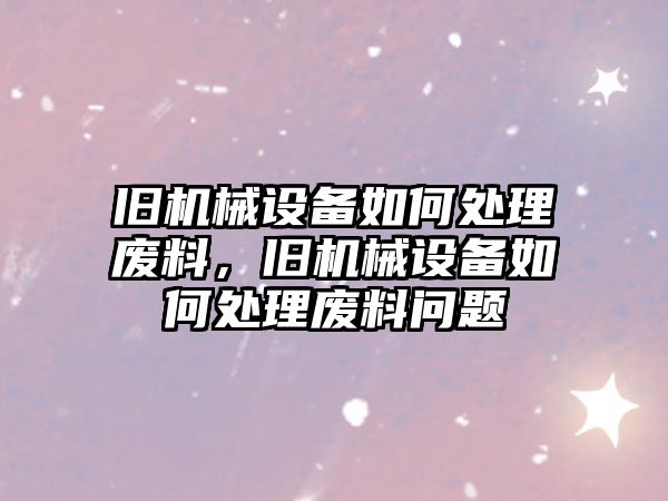 舊機械設備如何處理廢料，舊機械設備如何處理廢料問題